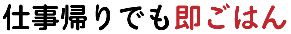 仕事帰りでも即ごはん